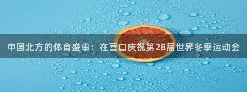 帮k1体育在线登录：中国北方的体育盛事：在营口庆祝第28届世界冬季运动会