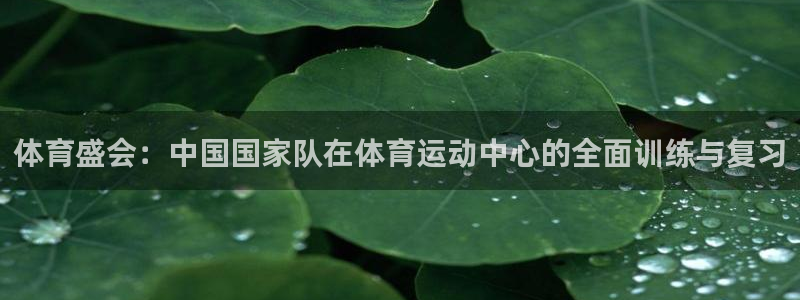k1体育网址：体育盛会：中国国家队在体育运动中心的全面训练与复习