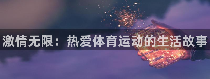k1体育棋牌网址：激情无限：热爱体育运动的生活故事