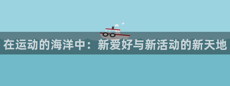 k1体育app下载链接：在运动的海洋中：新爱好与新活动的新天地