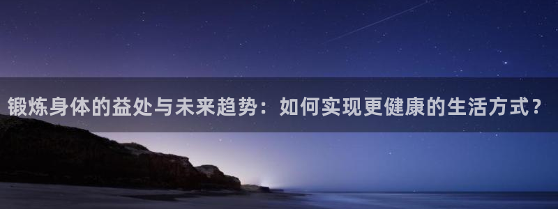k1体育平台下载：锻炼身体的益处与未来趋势：如何实现更健康的生活方式？
